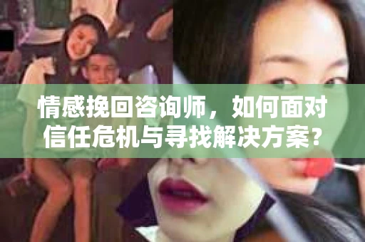 情感挽回咨询师，如何面对信任危机与寻找解决方案？