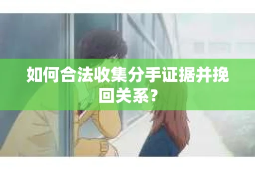 如何合法收集分手证据并挽回关系？