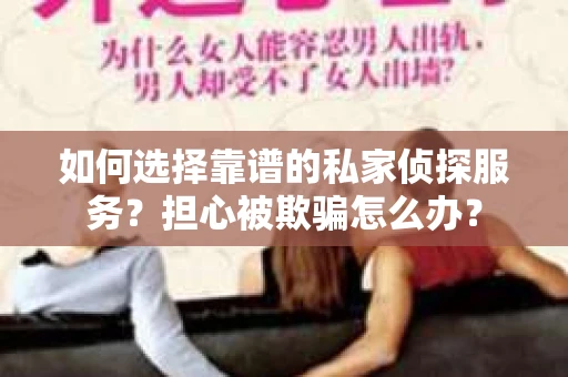 如何选择靠谱的私家侦探服务？担心被欺骗怎么办？