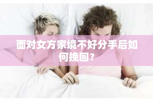 面对女方家境不好分手后如何挽回？