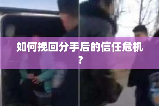 如何挽回分手后的信任危机？