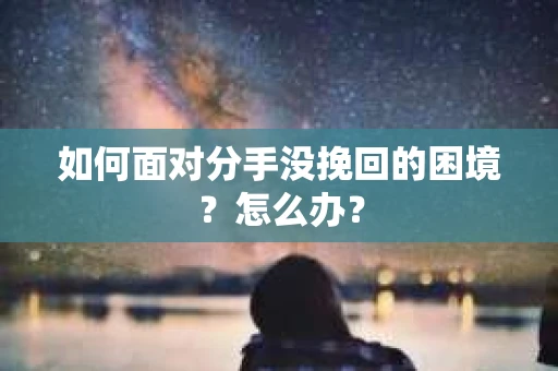 如何面对分手没挽回的困境？怎么办？