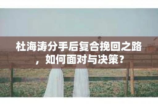 杜海涛分手后复合挽回之路，如何面对与决策？