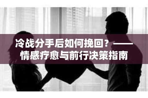 冷战分手后如何挽回？——情感疗愈与前行决策指南