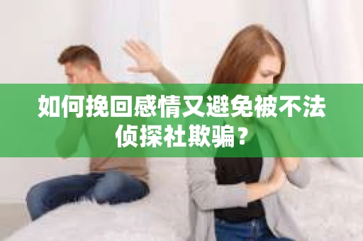 如何挽回感情又避免被不法侦探社欺骗？