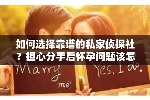 如何选择靠谱的私家侦探社？担心分手后怀孕问题该怎么办？