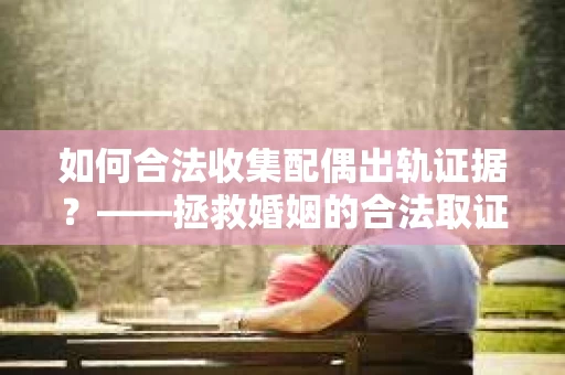 如何合法收集配偶出轨证据？——拯救婚姻的合法取证记
