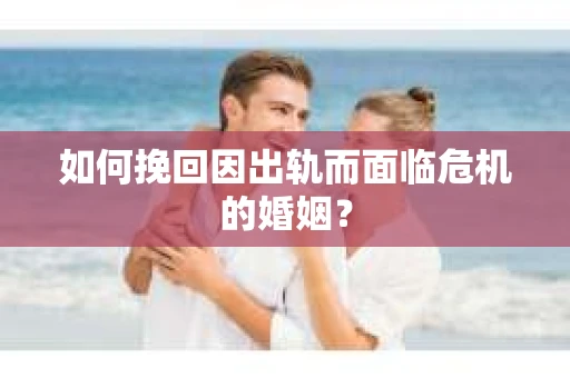 如何挽回因出轨而面临危机的婚姻？