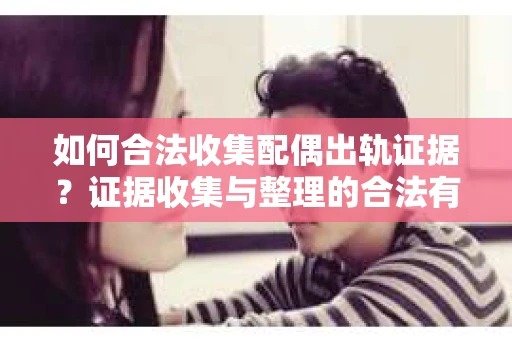 如何合法收集配偶出轨证据？证据收集与整理的合法有效策略