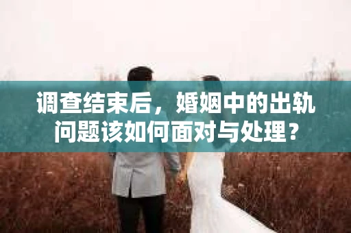 调查结束后，婚姻中的出轨问题该如何面对与处理？