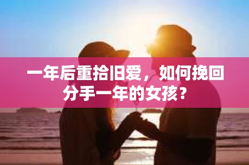 一年后重拾旧爱,如何挽回分手一年的女孩? 一年后重拾旧爱,如何挽回分手一年的女孩?