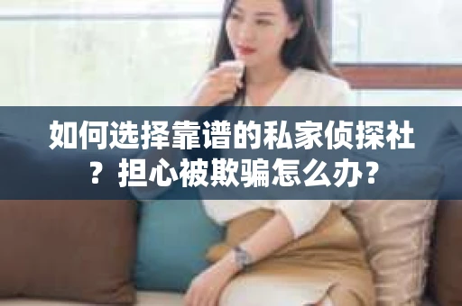 如何选择靠谱的私家侦探社？担心被欺骗怎么办？