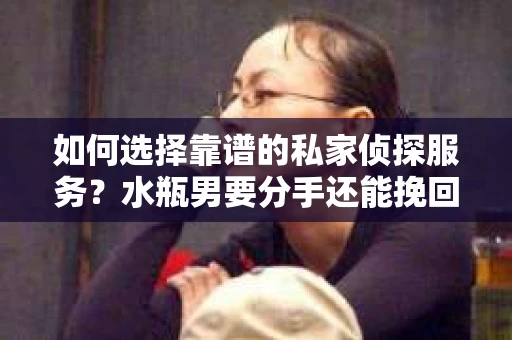 如何选择靠谱的私家侦探服务？水瓶男要分手还能挽回吗？