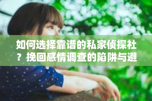 如何选择靠谱的私家侦探社？挽回感情调查的陷阱与避坑指南