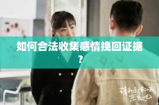 如何合法收集感情挽回证据？