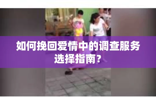 如何挽回爱情中的调查服务选择指南？