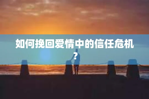 如何挽回爱情中的信任危机？