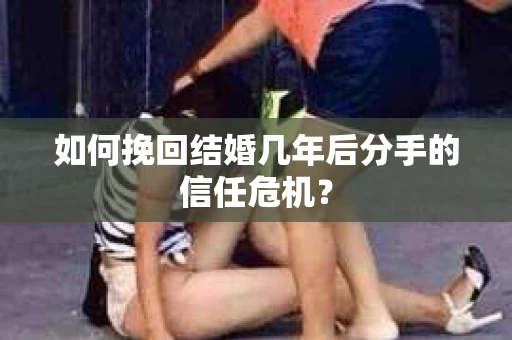 如何挽回结婚几年后分手的信任危机？