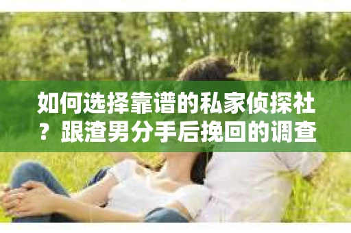 如何选择靠谱的私家侦探社？跟渣男分手后挽回的调查服务怎么办？