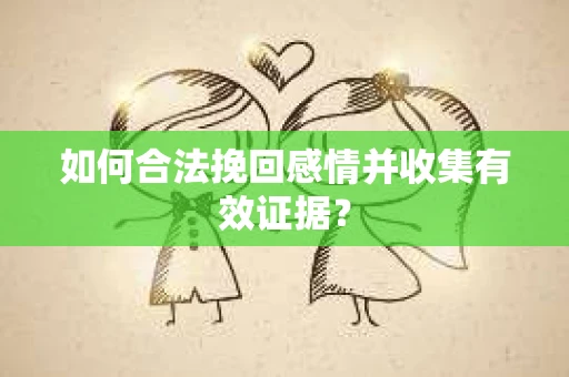 如何合法挽回感情并收集有效证据？
