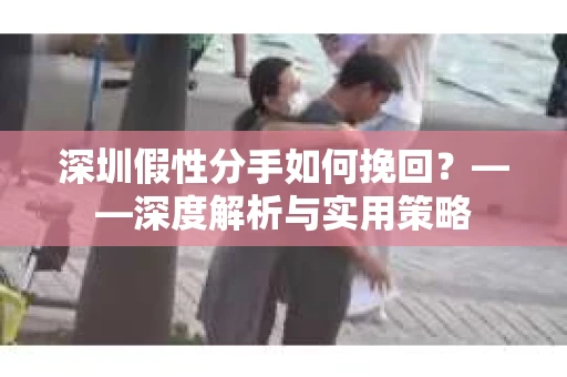 深圳假性分手如何挽回？——深度解析与实用策略