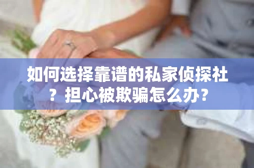 如何选择靠谱的私家侦探社？担心被欺骗怎么办？