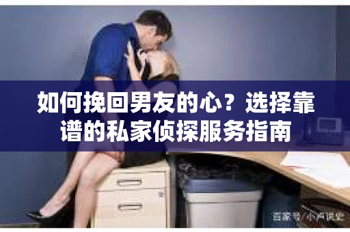 如何挽回男友的心？选择靠谱的私家侦探服务指南