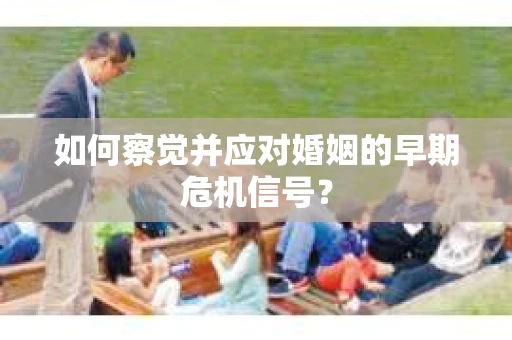 如何察觉并应对婚姻的早期危机信号? 如何察觉并应对婚姻的早期危机信号?