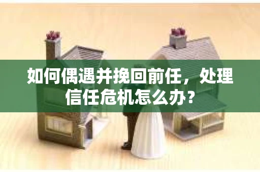 如何偶遇并挽回前任，处理信任危机怎么办？