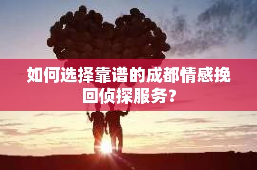 如何选择靠谱的成都情感挽回侦探服务？
