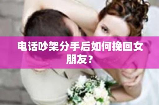 电话吵架分手后如何挽回女朋友? 电话吵架分手后如何挽回女朋友?