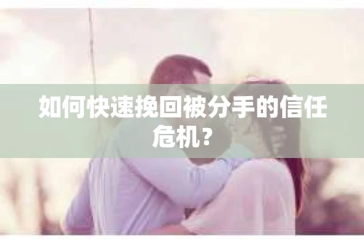 如何快速挽回被分手的信任危机？
