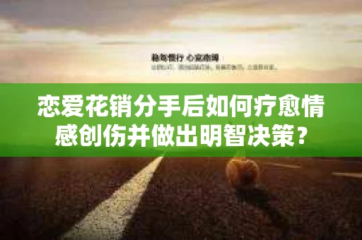 恋爱花销分手后如何疗愈情感创伤并做出明智决策? 恋爱花销分手后如何疗愈情感创伤并做出明智决策?