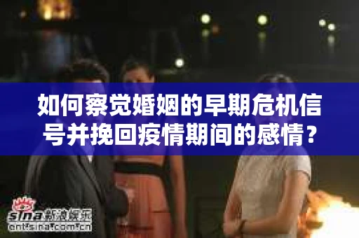 如何察觉婚姻的早期危机信号并挽回疫情期间的感情？