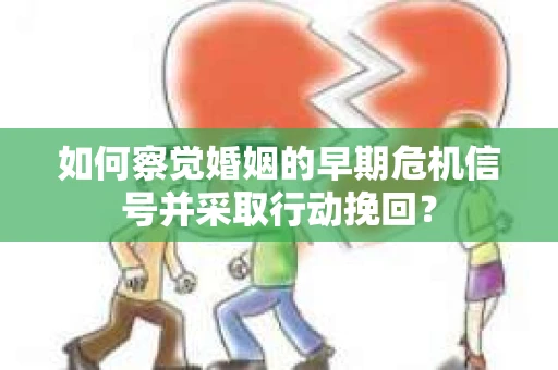 如何察觉婚姻的早期危机信号并采取行动挽回？