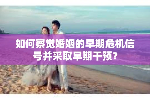 如何察觉婚姻的早期危机信号并采取早期干预？