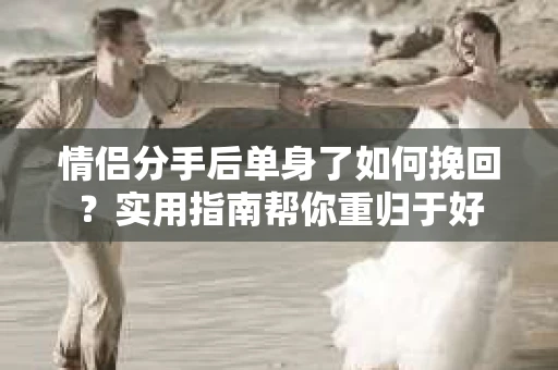 情侣分手后单身了如何挽回？实用指南帮你重归于好