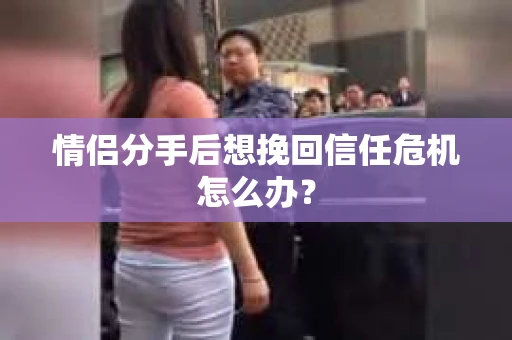 情侣分手后想挽回信任危机怎么办？