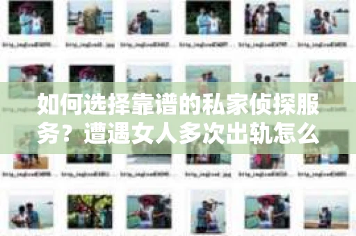 如何选择靠谱的私家侦探服务？遭遇女人多次出轨怎么办？