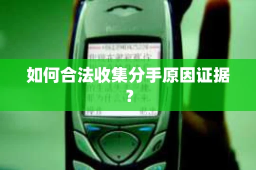 如何合法收集分手原因证据？