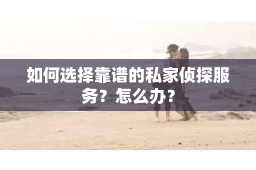 如何选择靠谱的私家侦探服务？怎么办？
