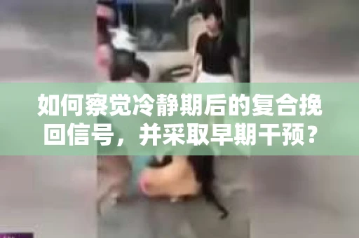 如何察觉冷静期后的复合挽回信号，并采取早期干预？