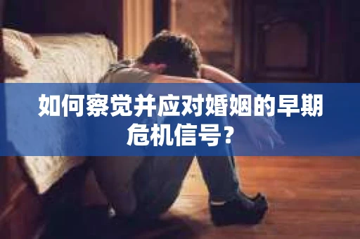 如何察觉并应对婚姻的早期危机信号？