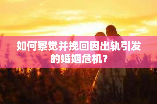 如何察觉并挽回因出轨引发的婚姻危机？