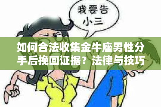如何合法收集金牛座男性分手后挽回证据？法律与技巧的双重指导