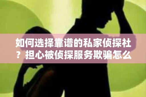 如何选择靠谱的私家侦探社？担心被侦探服务欺骗怎么办？