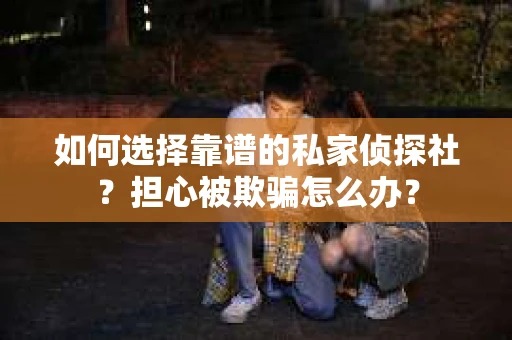 如何选择靠谱的私家侦探社？担心被欺骗怎么办？