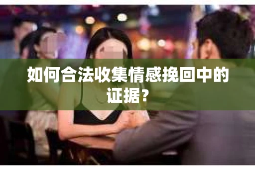 如何合法收集情感挽回中的证据？
