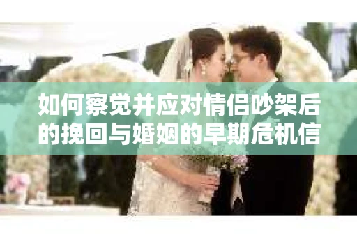 如何察觉并应对情侣吵架后的挽回与婚姻的早期危机信号？