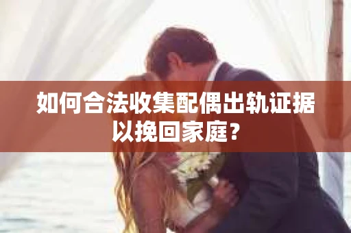 如何合法收集配偶出轨证据以挽回家庭？